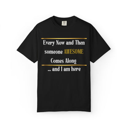 Every Now And Then Someone Awesome Comes Along.... And I Am Here - Unisex Garment-Dyed T-shirt
