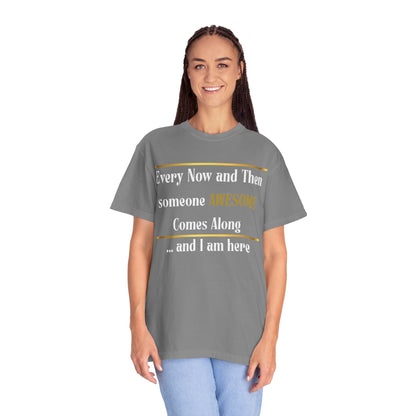 Every Now And Then Someone Awesome Comes Along.... And I Am Here - Unisex Garment-Dyed T-shirt