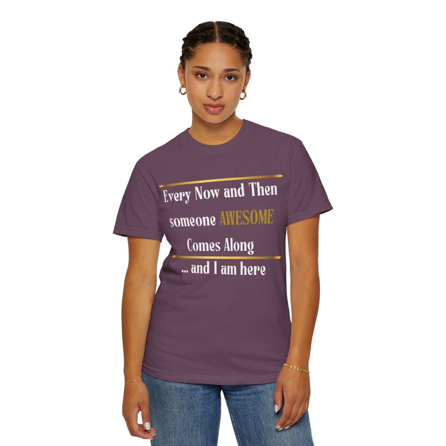 Every Now And Then Someone Awesome Comes Along.... And I Am Here - Unisex Garment-Dyed T-shirt