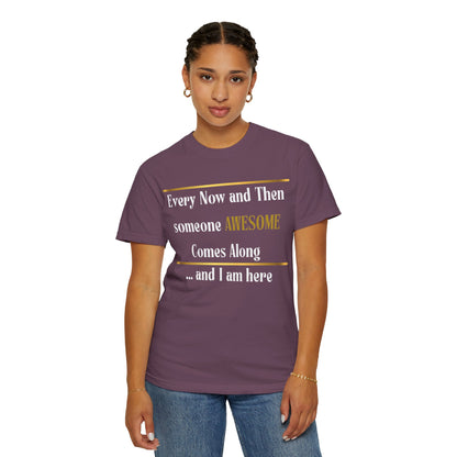 Every Now And Then Someone Awesome Comes Along.... And I Am Here - Unisex Garment-Dyed T-shirt