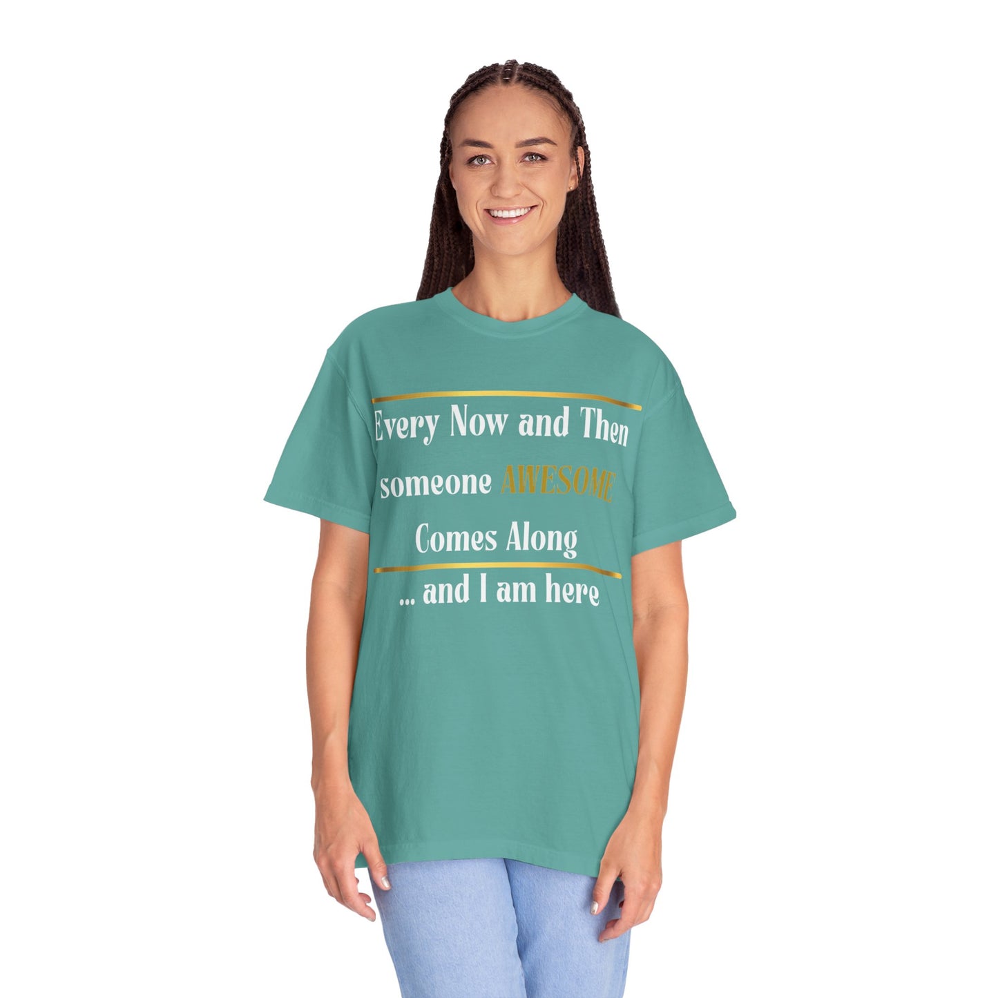 Every Now And Then Someone Awesome Comes Along.... And I Am Here - Unisex Garment-Dyed T-shirt