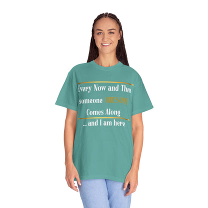 Every Now And Then Someone Awesome Comes Along.... And I Am Here - Unisex Garment-Dyed T-shirt