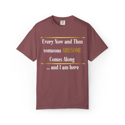 Every Now And Then Someone Awesome Comes Along.... And I Am Here - Unisex Garment-Dyed T-shirt