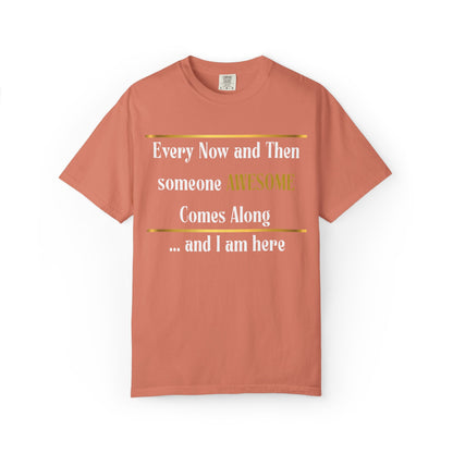Every Now And Then Someone Awesome Comes Along.... And I Am Here - Unisex Garment-Dyed T-shirt