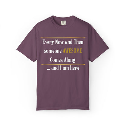 Every Now And Then Someone Awesome Comes Along.... And I Am Here - Unisex Garment-Dyed T-shirt