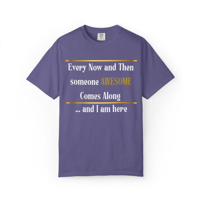 Every Now And Then Someone Awesome Comes Along.... And I Am Here - Unisex Garment-Dyed T-shirt