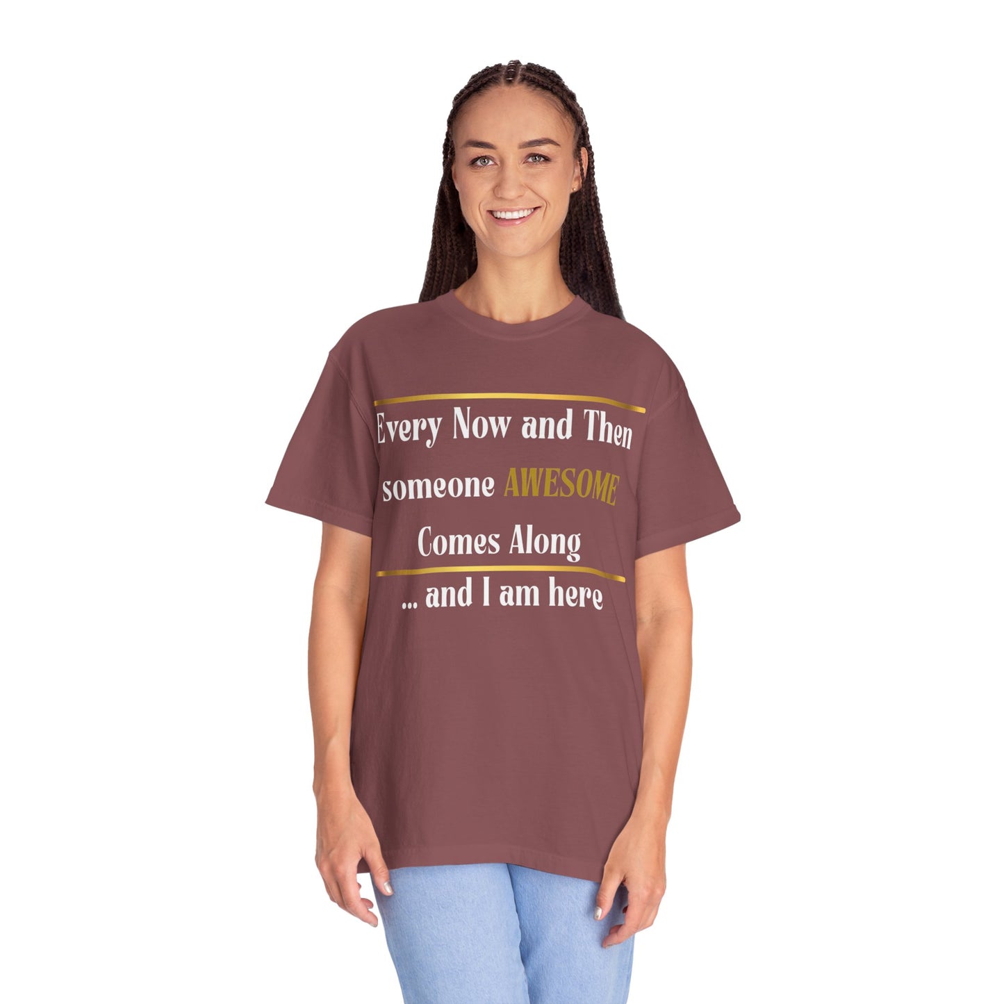 Every Now And Then Someone Awesome Comes Along.... And I Am Here - Unisex Garment-Dyed T-shirt