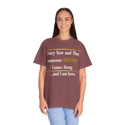 Every Now And Then Someone Awesome Comes Along.... And I Am Here - Unisex Garment-Dyed T-shirt